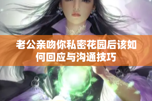 老公亲吻你私密花园后该如何回应与沟通技巧