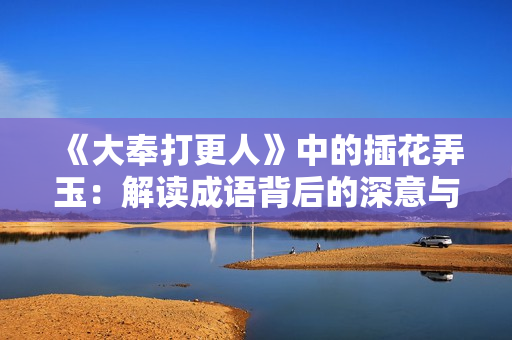 《大奉打更人》中的插花弄玉：解读成语背后的深意与情感