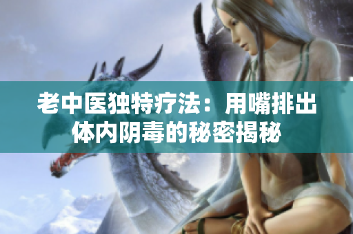老中医独特疗法：用嘴排出体内阴毒的秘密揭秘