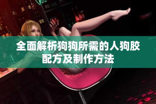 全面解析狗狗所需的人狗胶配方及制作方法