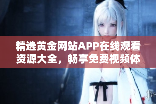 精选黄金网站APP在线观看资源大全，畅享免费视频体验