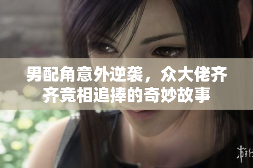 男配角意外逆袭，众大佬齐齐竞相追捧的奇妙故事