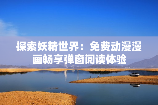探索妖精世界：免费动漫漫画畅享弹窗阅读体验