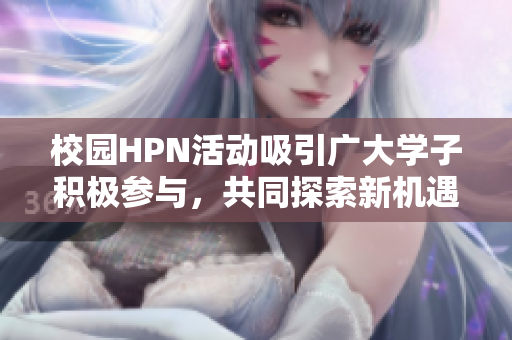 校园HPN活动吸引广大学子积极参与，共同探索新机遇
