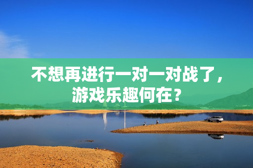 不想再进行一对一对战了，游戏乐趣何在？
