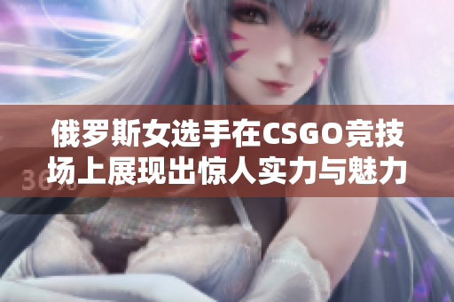 俄罗斯女选手在CSGO竞技场上展现出惊人实力与魅力