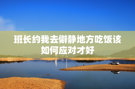 班长约我去僻静地方吃饭该如何应对才好