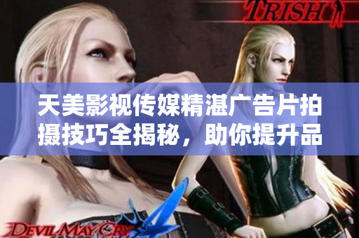 天美影视传媒精湛广告片拍摄技巧全揭秘，助你提升品牌影响力