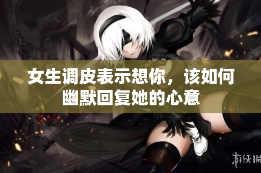 女生调皮表示想你，该如何幽默回复她的心意