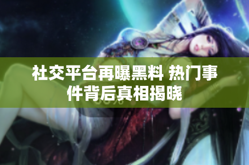 社交平台再曝黑料 热门事件背后真相揭晓