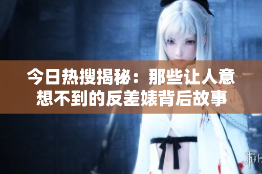 今日热搜揭秘：那些让人意想不到的反差婊背后故事