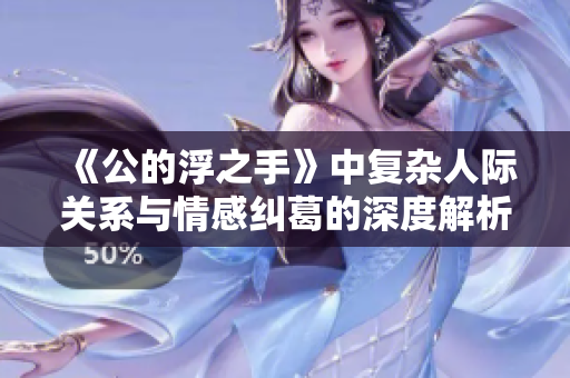 《公的浮之手》中复杂人际关系与情感纠葛的深度解析