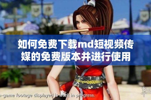如何免费下载md短视频传媒的免费版本并进行使用