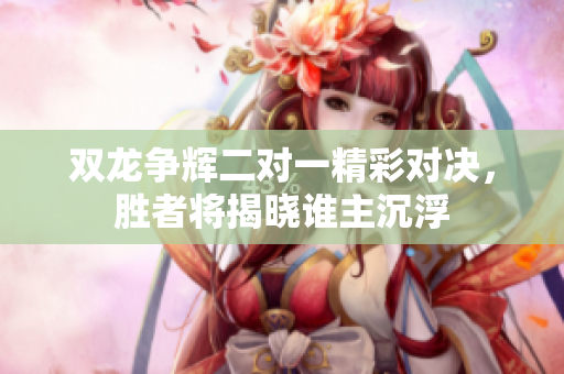 双龙争辉二对一精彩对决，胜者将揭晓谁主沉浮