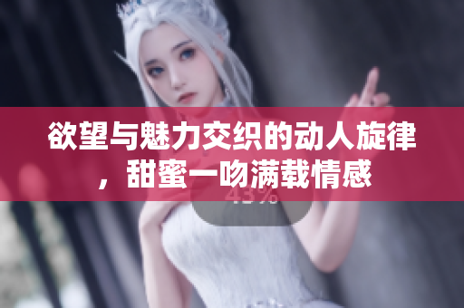 欲望与魅力交织的动人旋律，甜蜜一吻满载情感