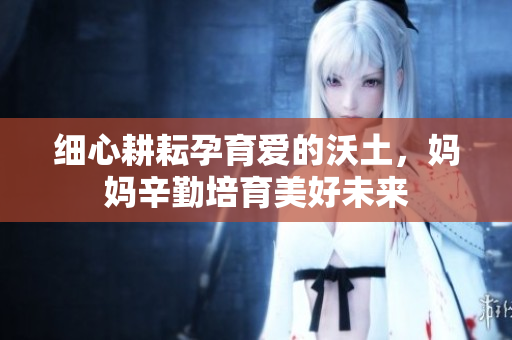细心耕耘孕育爱的沃土，妈妈辛勤培育美好未来