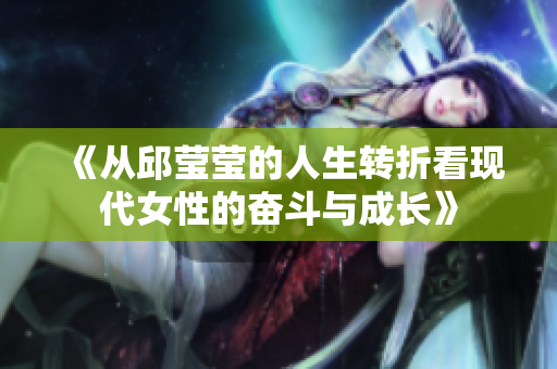 《从邱莹莹的人生转折看现代女性的奋斗与成长》