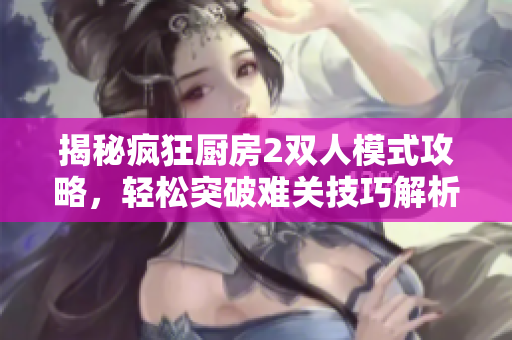 揭秘疯狂厨房2双人模式攻略，轻松突破难关技巧解析