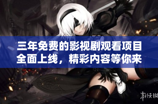 三年免费的影视剧观看项目全面上线，精彩内容等你来享受