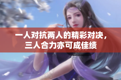 一人对抗两人的精彩对决，三人合力亦可成佳绩