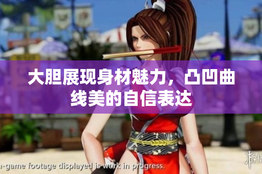 大胆展现身材魅力，凸凹曲线美的自信表达