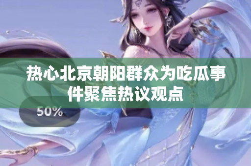 热心北京朝阳群众为吃瓜事件聚焦热议观点