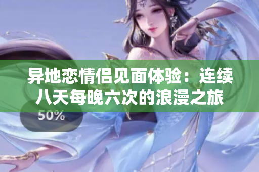 异地恋情侣见面体验：连续八天每晚六次的浪漫之旅