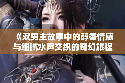《双男主故事中的醇香情感与细腻水声交织的奇幻旅程》
