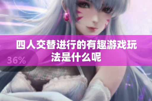 四人交替进行的有趣游戏玩法是什么呢