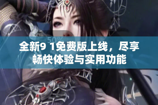全新9 1免费版上线，尽享畅快体验与实用功能