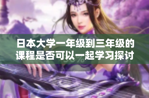日本大学一年级到三年级的课程是否可以一起学习探讨
