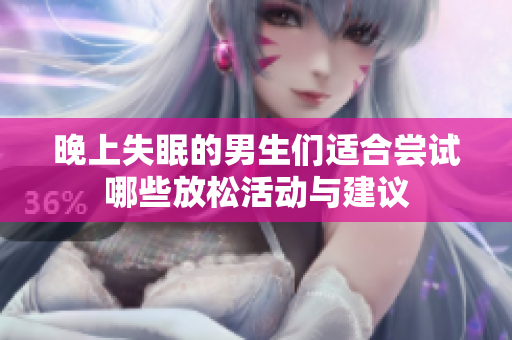 晚上失眠的男生们适合尝试哪些放松活动与建议