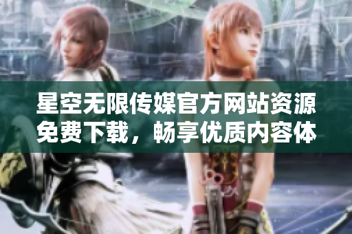 星空无限传媒官方网站资源免费下载，畅享优质内容体验