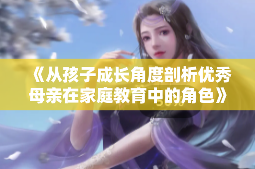 《从孩子成长角度剖析优秀母亲在家庭教育中的角色》