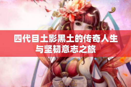 四代目土影黑土的传奇人生与坚韧意志之旅