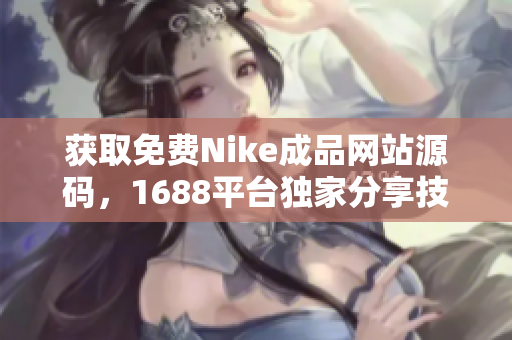 获取免费Nike成品网站源码，1688平台独家分享技巧