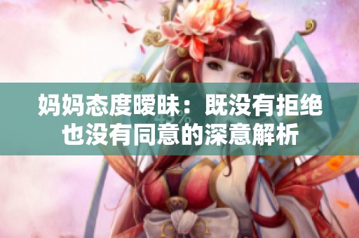 妈妈态度暧昧：既没有拒绝也没有同意的深意解析
