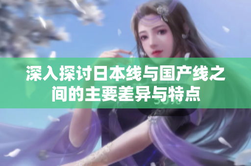 深入探讨日本线与国产线之间的主要差异与特点