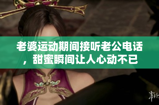 老婆运动期间接听老公电话，甜蜜瞬间让人心动不已