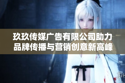 玖玖传媒广告有限公司助力品牌传播与营销创意新高峰