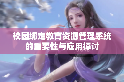 校园绑定教育资源管理系统的重要性与应用探讨