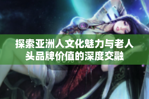 探索亚洲人文化魅力与老人头品牌价值的深度交融
