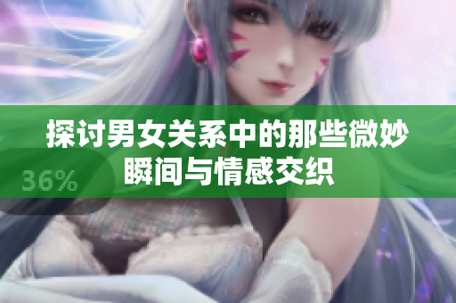 探讨男女关系中的那些微妙瞬间与情感交织