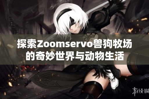 探索Zoomservo兽狗牧场的奇妙世界与动物生活