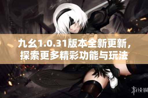 九幺1.0.31版本全新更新，探索更多精彩功能与玩法
