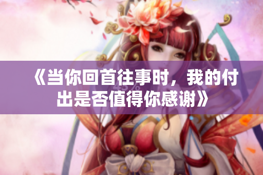 《当你回首往事时，我的付出是否值得你感谢》
