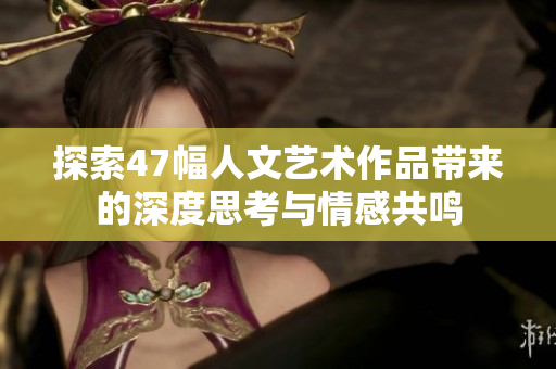 探索47幅人文艺术作品带来的深度思考与情感共鸣