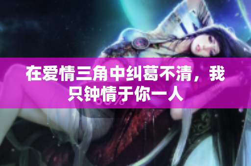 在爱情三角中纠葛不清，我只钟情于你一人