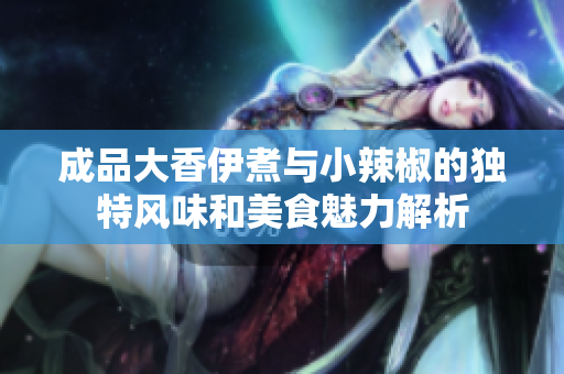 成品大香伊煮与小辣椒的独特风味和美食魅力解析