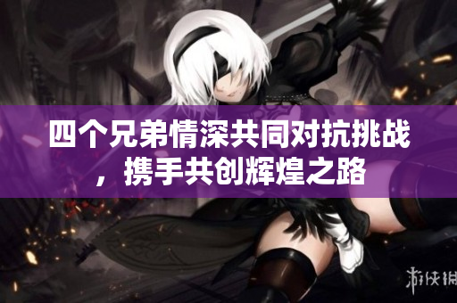 四个兄弟情深共同对抗挑战，携手共创辉煌之路
